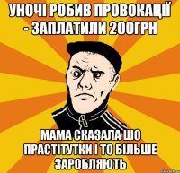 уночі робив провокації - заплатили 200грн мама сказала шо прастітутки і то більше заробляють