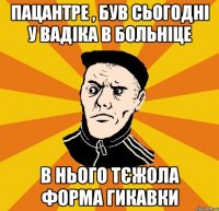 Пацантре , був сьогодні у Вадіка в больніце В нього тєжола форма гикавки