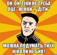 Ой, ой, тіки не треба оце "жінки", "діти" можна подумать ти їх ніколи не бив!