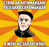 Стояв на антимайдані, розганяв євромайдан а мені не заплатили(