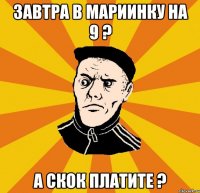 завтра в мариинку на 9 ? а скок платите ?