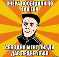 вчера пообіцяли по 200 грн севодня мент пизди дав ледве уїбав