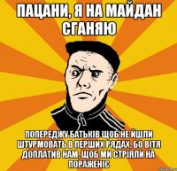 Пацани, я на майдан сганяю Попереджу батьків щоб не йшли штурмовать в перших рядах, бо Вітя доплатив нам, щоб ми стріяли на пораженіє