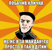 Побачив Кличка Нє нє я за майдан! То просто я так вдітий!