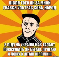 після того як за мной гнався ультрас,соба, народ я піду на україна має талант показувать як бегаю, пригаю и ложу в штані кірпічикі