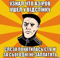 Узнал что Азіров ушел у відстійку Слєза покатилась єто ж за сьогодні не заплатять