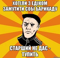 Хотіли з Едіком замутити собі барикаду старший не дає - тупить