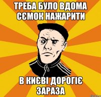 Треба було вдома сємок нажарити в києві дорогіє зараза