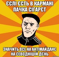 Єслі єсть в кармані пачка сігарєт значить все на антімайданє на севоднішій дєнь