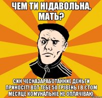 Чем ти нідавольна, мать? Син чесназаработанние деньги приносіт! Вот тебе 50 грівень і в єтом месяце комунальніе не оплачіваю.