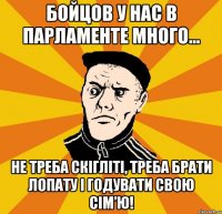 Бойцов у нас в парламенте много... Не треба скігліті, треба брати лопату і годувати свою сім’ю!