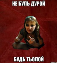 не буль дурой будь тьолой