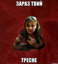 зараз твий тресне