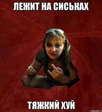 ЛЕЖИТ НА СИСЬКАХ ТЯЖКИЙ ХУЙ