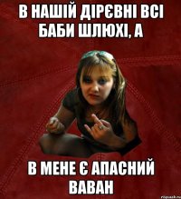 в нашій дірєвні всі баби шлюхі, а в мене є апасний ваван