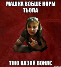 машка вобше норм тьола тіко казой воняє