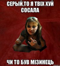 Серый,то я твіх хуй сосала чи то був мізинець