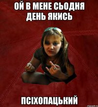 Ой в мене сьодня день якись Псіхопацький