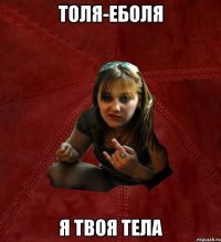 Толя-еболя я твоя тела