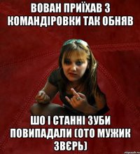 Вован приїхав з командіровки так обняв шо і станні зуби повипадали (ото мужик звєрь)