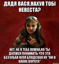 дядя Вася,нахуя тобi невеста? нет, не я тебе нужна,но ты должен понимать что эта беззубая Юля блядская ну "ни в какие ворота"