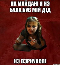 На Майданi я нэ була,був мiй дiд нэ вэрнувся(