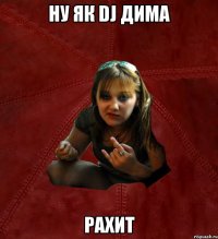 ну як Dj дима рахит