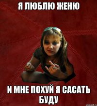 я люблю женю и мне похуй я сасать буду