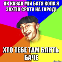 як казав мій батя кола я захтів срати на городі хто тебе там блять баче