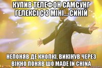 купив телефон самсунг гелексі с 3 міні... синій непоняв де кнопкі, викінув через вікно поняв шо made in china