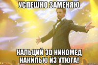 Успешно заменяю кальций 3D никомед накипью из утюга!