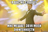 Я вас не слышу Мне мешает звук моей офигенности