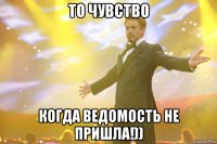 то чувство когда ведомость не пришла!))