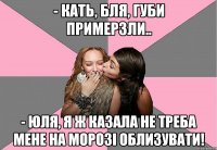 - Кать, бля, губи примерзли.. - Юля, я ж казала не треба мене на морозі облизувати!