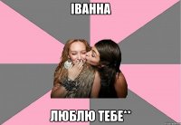 ІВАННА ЛЮБЛЮ ТЕБЕ**