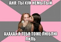 Аня, ты хуй немытый ахахах я тебя тоже люблю Лиль