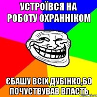 Устроївся на роботу охранніком Єбашу всіх дубінко,бо почуствував власть