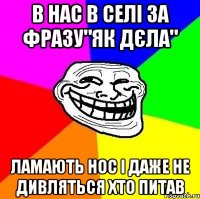 В нас в селі за фразу"як дєла" Ламають нос і даже не дивляться хто питав