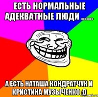 Есть нормальные адекватные люди ....... а есть Наташа Кондратчук и Кристина Музыченко :D