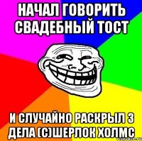 начал говорить свадебный тост и случайно раскрыл 3 дела (с)Шерлок Холмс