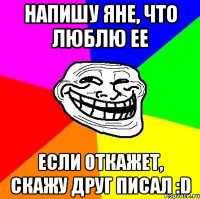 Напишу Яне, что люблю ее Если откажет, скажу друг писал :D