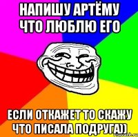 напишу Артёму что люблю его если откажет то скажу что писала подруга))