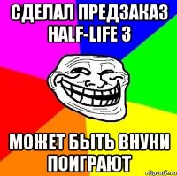 Сделал предзаказ half-life 3 может быть внуки поиграют