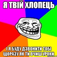 я твій хлопець і я буду дзвонити тобі щоразу як ти вчиш уроки