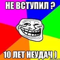 Не вступил ? 10 лет неудач )