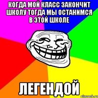 когда мой класс закончит школу тогда мы останимся в этой школе ЛЕГЕНДОЙ