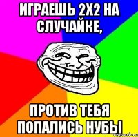 играешь 2х2 на случайке, против тебя попались нубы