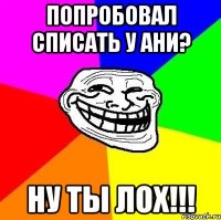 Попробовал списать у Ани? ну ты лох!!!