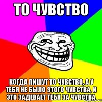 То чувство Когда пишут то чувство, а у тебя не было этого чувства, и это задевает тебя за чувства