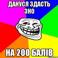 Дануся здасть ЗНО на 200 балів